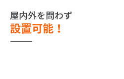 屋内外を問わず 設置可能！